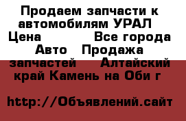 Продаем запчасти к автомобилям УРАЛ › Цена ­ 4 320 - Все города Авто » Продажа запчастей   . Алтайский край,Камень-на-Оби г.